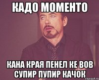 кадо моменто кана края пенел ке вов супир пупир качок