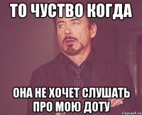 то чуство когда она не хочет слушать про мою доту