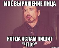 моё выражение лица когда ислам пишит "что?"