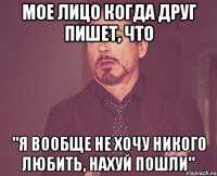 мое лицо когда друг пишет, что "я вообще не хочу никого любить, нахуй пошли"