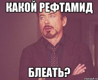 какой рефтамид блеать?