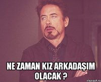  ne zaman kız arkadaşım olacak ?