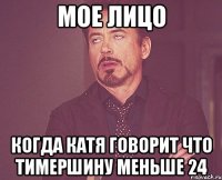 мое лицо когда катя говорит что тимершину меньше 24