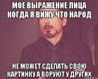 мое выражение лица когда я вижу что народ не может сделать свою картинку а воруют у других