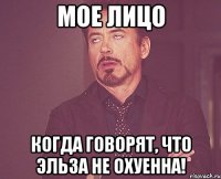 мое лицо когда говорят, что эльза не охуенна!