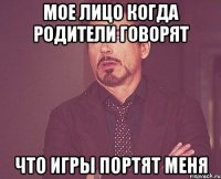 мое лицо когда родители говорят что игры портят меня