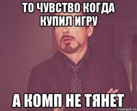 то чувство когда купил игру а комп не тянет