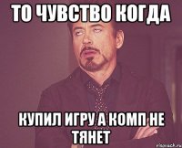 то чувство когда купил игру а комп не тянет