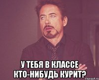  у тебя в классе кто-нибудь курит?