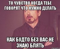 то чувство когда тебе говорят что нужно делать как будто без вас не знаю блять