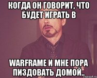 когда он говорит, что будет играть в warframe и мне пора пиздовать домой..