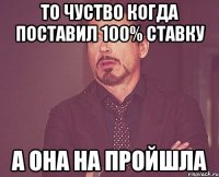 то чуство когда поставил 100% ставку а она на пройшла