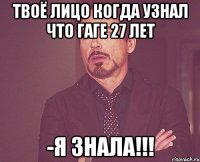 твоё лицо когда узнал что гаге 27 лет -я знала!!!