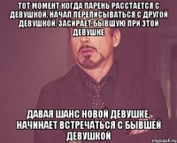 тот момент когда парень расстается с девушкой, начал переписываться с другой девушкой, засирает бывшую при этой девушке давая шанс новой девушке, начинает встречаться с бывшей девушкой