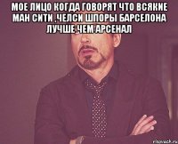 мое лицо когда говорят что всякие ман сити ,челси шпоры барселона лучше чем арсенал 