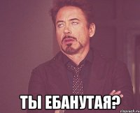  ты ебанутая?