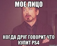 мое лицо когда друг говорит что купит ps4