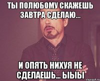 ты полюбому скажешь завтра сделаю... и опять нихуя не сделаешь... ыыы