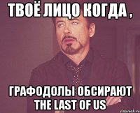 твоё лицо когда , графодолы обсирают the last of us