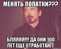 менять лопатки??? бляяяя!!! да они 100 лет еще отработают