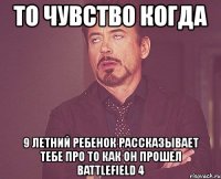 то чувство когда 9 летний ребенок рассказывает тебе про то как он прошел battlefield 4