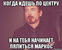 когда идешь по центру и на тебя начинает пялиться маркос