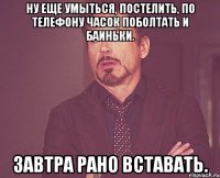 ну еще умыться, постелить, по телефону часок поболтать и баиньки. завтра рано вставать.