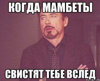 когда мамбеты свистят тебе вслед