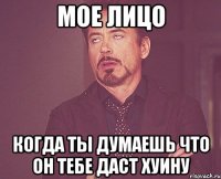 мое лицо когда ты думаешь что он тебе даст хуину