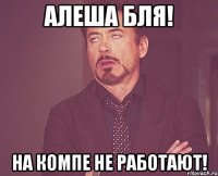 алеша бля! на компе не работают!