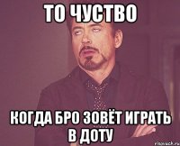 то чуство когда бр0 зовёт играть в доту