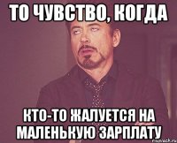 то чувство, когда кто-то жалуется на маленькую зарплату