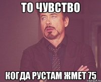 то чувство когда рустам жмет 75