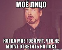 моё лицо когда мне говорят, что не могут ответить на пост