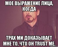 мое выражение лица, когда трах ми доказывает мне то, что он trust me.