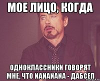 мое лицо, когда одноклассники говорят мне, что nananana - дабсеп