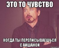 это то чувство когда ты переписываешься с айшаной