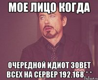 мое лицо когда очередной идиот зовет всех на сервер 192.168.*.*