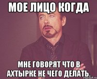 мое лицо когда мне говорят что в ахтырке не чего делать.