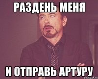 раздень меня и отправь артуру