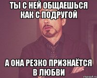 ты с ней общаешься как с подругой а она резко признаётся в любви