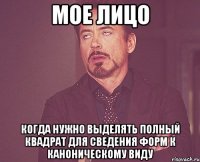 мое лицо когда нужно выделять полный квадрат для сведения форм к каноническому виду