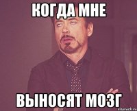 когда мне выносят мозг