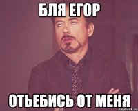 бля егор отьебись от меня
