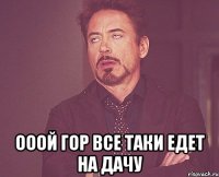  ооой гор все таки едет на дачу