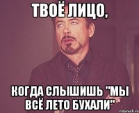 твоё лицо, когда слышишь "мы всё лето бухали"