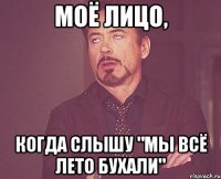 моё лицо, когда слышу "мы всё лето бухали"