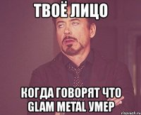 твоё лицо когда говорят что glam metal умер