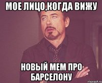 мое лицо,когда вижу новый мем про барселону
