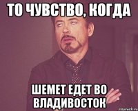 то чувство, когда шемет едет во владивосток